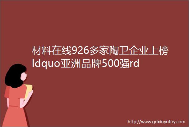 材料在线926多家陶卫企业上榜ldquo亚洲品牌500强rdquo乐吉陶瓷2143万元资产以1200万卖出