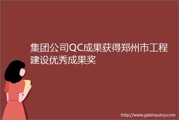 集团公司QC成果获得郑州市工程建设优秀成果奖