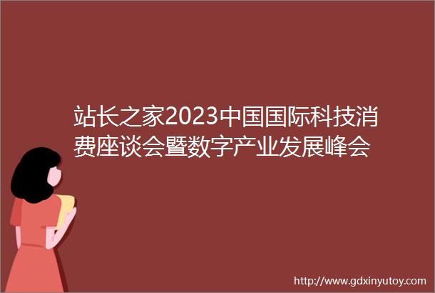 站长之家2023中国国际科技消费座谈会暨数字产业发展峰会