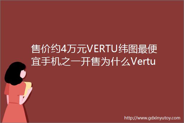 售价约4万元VERTU纬图最便宜手机之一开售为什么Vertu这么贵