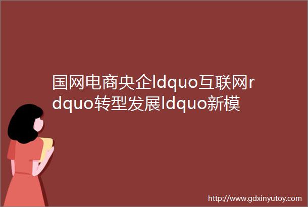 国网电商央企ldquo互联网rdquo转型发展ldquo新模板rdquo