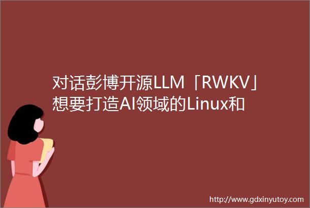对话彭博开源LLM「RWKV」想要打造AI领域的Linux和AndroidChatAI