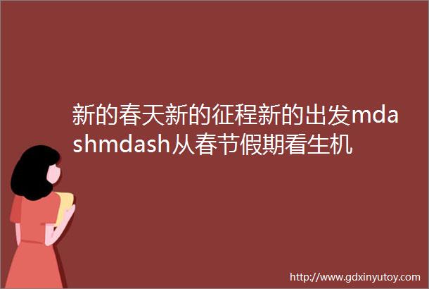 新的春天新的征程新的出发mdashmdash从春节假期看生机勃勃的中国