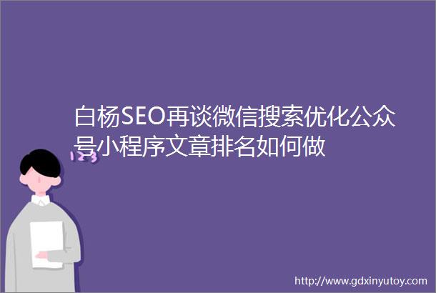 白杨SEO再谈微信搜索优化公众号小程序文章排名如何做