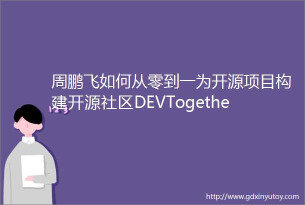周鹏飞如何从零到一为开源项目构建开源社区DEVTogether2021中国开发者生态峰会