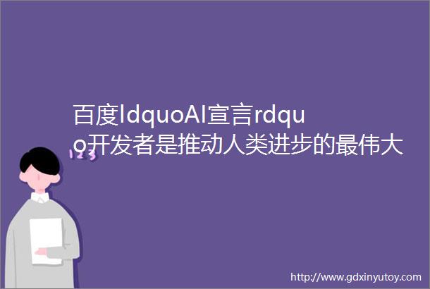 百度ldquoAI宣言rdquo开发者是推动人类进步的最伟大力量
