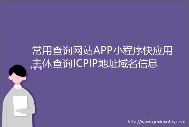 常用查询网站APP小程序快应用主体查询ICPIP地址域名信息备案管理系统