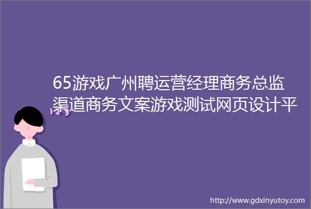 65游戏广州聘运营经理商务总监渠道商务文案游戏测试网页设计平面设计WEB前端开发iOS工程师