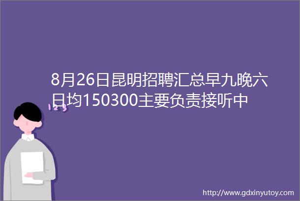 8月26日昆明招聘汇总早九晚六日均150300主要负责接听中国移动客服招聘第11条