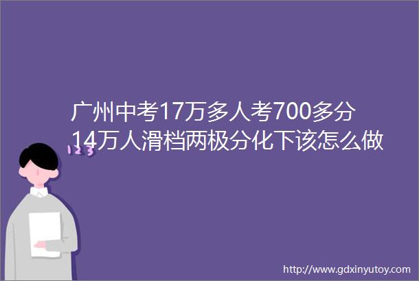 广州中考17万多人考700多分14万人滑档两极分化下该怎么做好学习规划