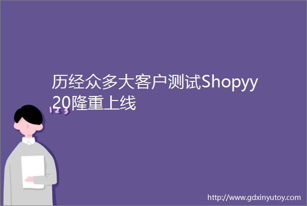 历经众多大客户测试Shopyy20隆重上线