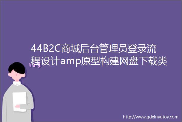 44B2C商城后台管理员登录流程设计amp原型构建网盘下载类小米当当京东