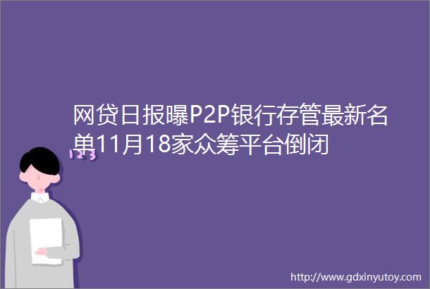 网贷日报曝P2P银行存管最新名单11月18家众筹平台倒闭