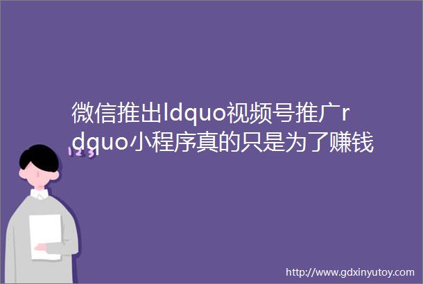 微信推出ldquo视频号推广rdquo小程序真的只是为了赚钱