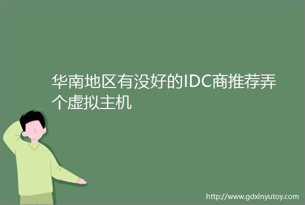 华南地区有没好的IDC商推荐弄个虚拟主机