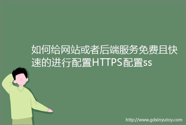 如何给网站或者后端服务免费且快速的进行配置HTTPS配置ssl证书