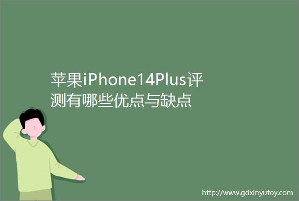 苹果iPhone14Plus评测有哪些优点与缺点