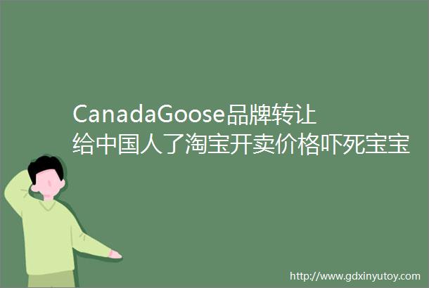 CanadaGoose品牌转让给中国人了淘宝开卖价格吓死宝宝了让事儿连普京都惊动了