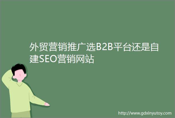 外贸营销推广选B2B平台还是自建SEO营销网站