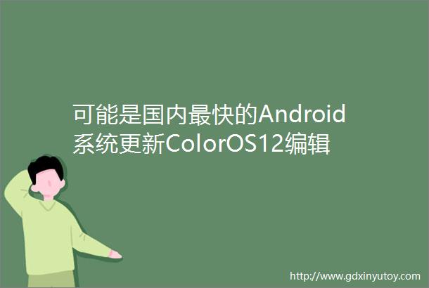 可能是国内最快的Android系统更新ColorOS12编辑部极速上手