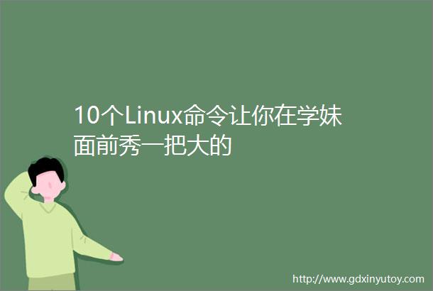 10个Linux命令让你在学妹面前秀一把大的