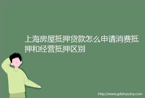 上海房屋抵押贷款怎么申请消费抵押和经营抵押区别