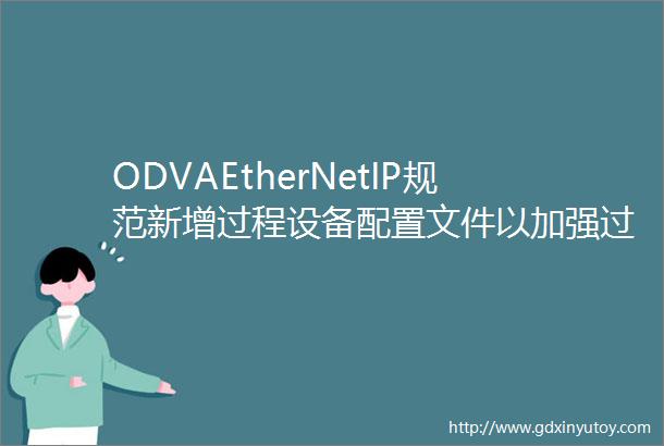 ODVAEtherNetIP规范新增过程设备配置文件以加强过程变量和诊断标准化