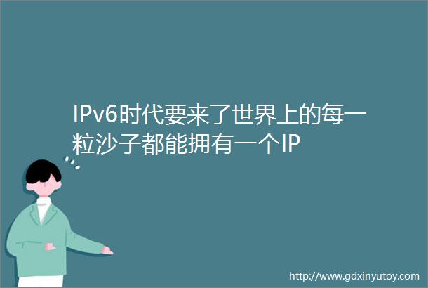 IPv6时代要来了世界上的每一粒沙子都能拥有一个IP