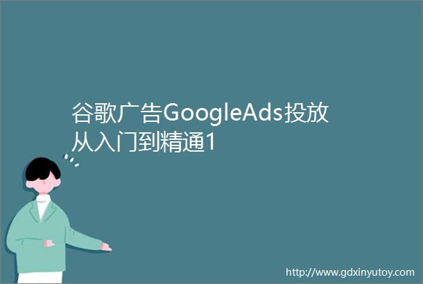 谷歌广告GoogleAds投放从入门到精通1