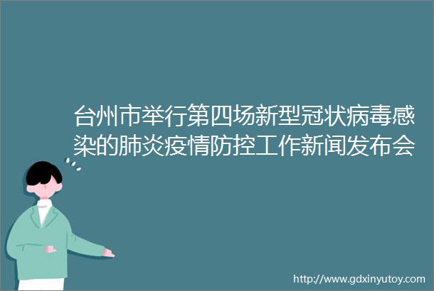 台州市举行第四场新型冠状病毒感染的肺炎疫情防控工作新闻发布会