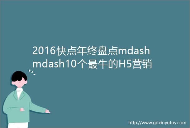 2016快点年终盘点mdashmdash10个最牛的H5营销案例