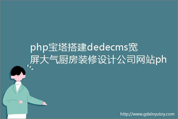 php宝塔搭建dedecms宽屏大气厨房装修设计公司网站php源码