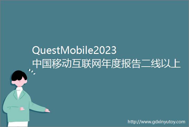 QuestMobile2023中国移动互联网年度报告二线以上城市用户占比增105用户集聚促互联网使用及消费模式三大剧变