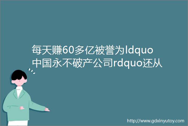 每天赚60多亿被誉为ldquo中国永不破产公司rdquo还从不找明星代言